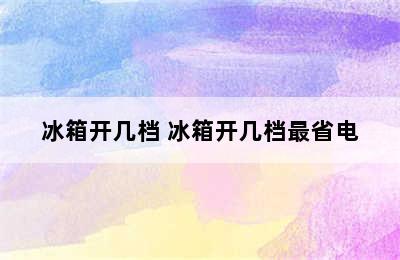 冰箱开几档 冰箱开几档最省电